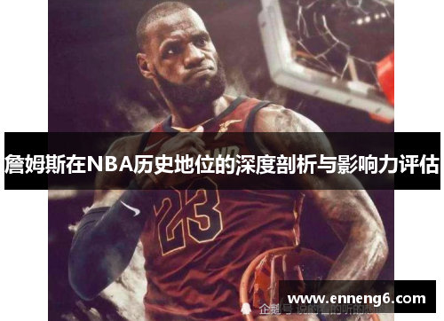 詹姆斯在NBA历史地位的深度剖析与影响力评估