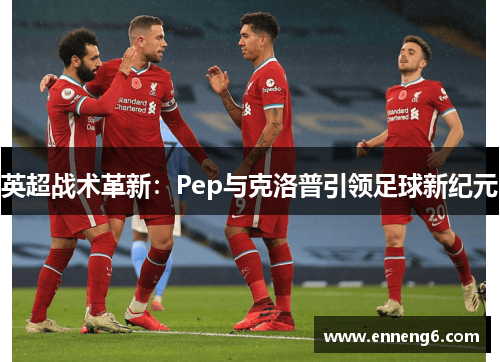 英超战术革新：Pep与克洛普引领足球新纪元