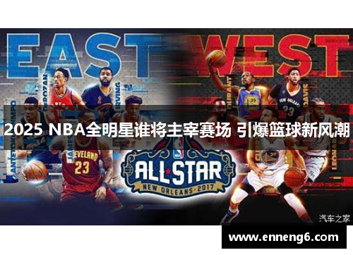 2025 NBA全明星谁将主宰赛场 引爆篮球新风潮